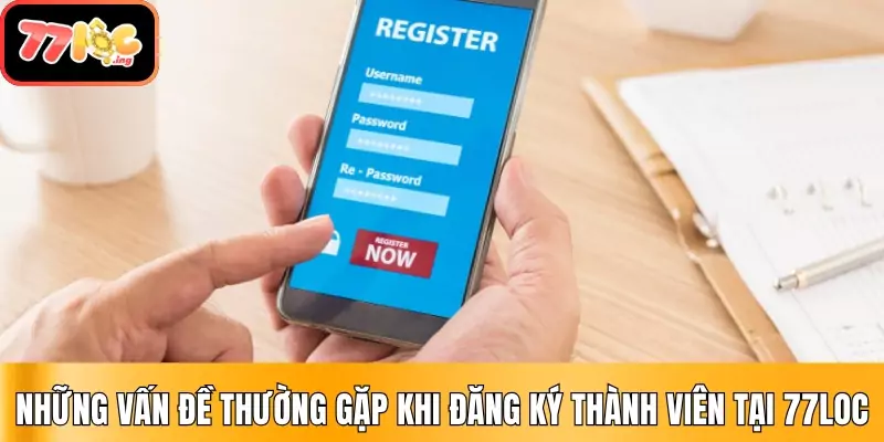 Hướng dẫn đăng ký tài khoản 77Loc nhanh chóng, an toàn 4 Những vấn đề thường gặp khi đăng ký thành viên tại 77Loc