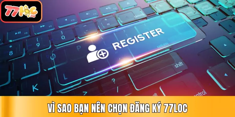 Hướng dẫn đăng ký tài khoản 77Loc nhanh chóng, an toàn 2 Vì sao bạn nên chọn đăng ký 77Loc