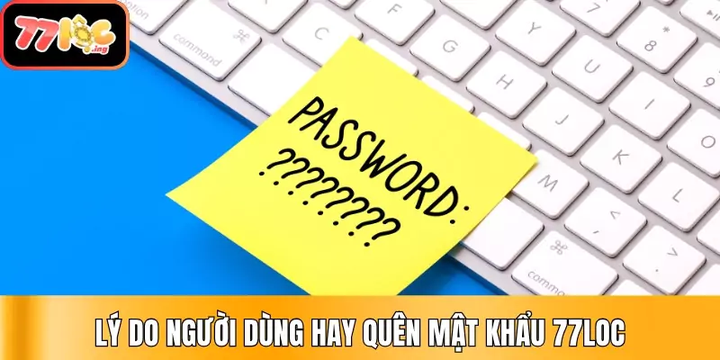 Quên mật khẩu đăng nhập 77Loc – Hướng dẫn lấy lại tài khoản 2 Lý do người dùng hay quên mật khẩu 77Loc