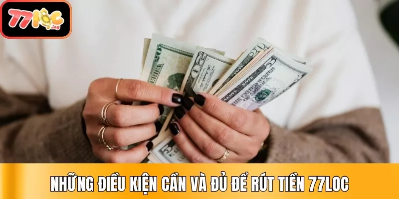 Hướng dẫn rút tiền 77Loc chi tiết từ A - Z cho hội viên 2 Những điều kiện cần và đủ để rút tiền 77Loc